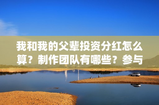 我和我的父辈投资分红怎么算?制作团队有哪些?参与门槛高吗?(我和我的父辈热议) 我和我的父辈投资分红怎么算?制作团队有哪些?参与门槛高吗?(我和我的父辈热议)