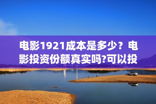 电影1921成本是多少?电影投资份额真实吗?可以投资吗?(1921电影价格) 电影1921成本是多少?电影投资份额真实吗?可以投资吗?(1921电影价格)