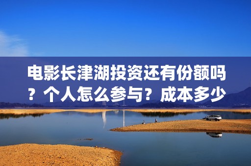 电影长津湖投资还有份额吗？个人怎么参与？成本多少(电影长津湖投资成本)