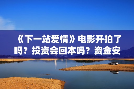 《下一站爱情》电影开拍了吗?投资会回本吗?资金安全吗?(下一站爱情电影主演) 《下一站爱情》电影开拍了吗?投资会回本吗?资金安全吗?(下一站爱情电影主演)