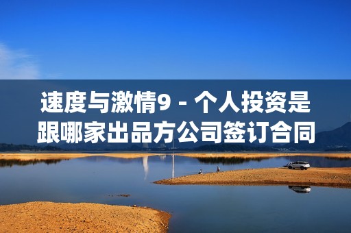 速度与激情9 - 个人投资是跟哪家出品方公司签订合同，是联合出品方吗？(速度与激情9普通话版免费观看)