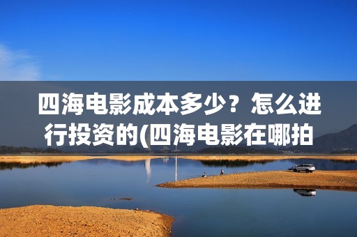 四海电影成本多少?怎么进行投资的(四海电影在哪拍的) 四海电影成本多少?怎么进行投资的(四海电影在哪拍的)