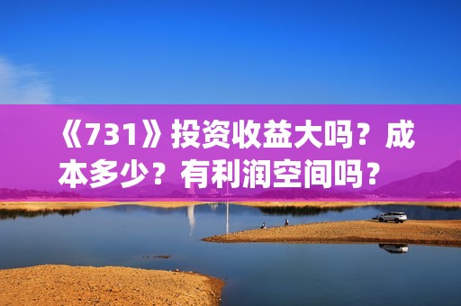 《731》投资收益大吗？成本多少？有利润空间吗？ 投资门槛是多少？投资多少钱?(731总投资多少)