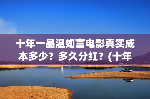 十年一品温如言电影真实成本多少？多久分红？(十年一品温如言剧情介绍)
