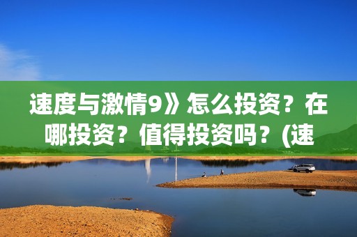 速度与激情9》怎么投资？在哪投资？值得投资吗？(速度与激情9国语在线观看免费版)