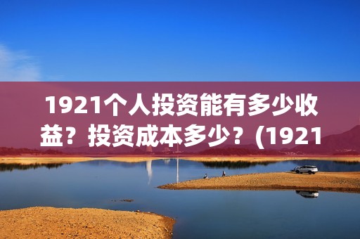 1921个人投资能有多少收益？投资成本多少？(1921投资公司)