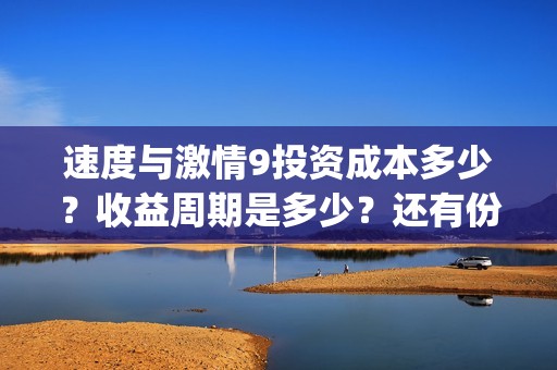 速度与激情9投资成本多少?收益周期是多少?还有份额吗?(速度与激情投资成本) 速度与激情9投资成本多少?收益周期是多少?还有份额吗?(速度与激情投资成本)