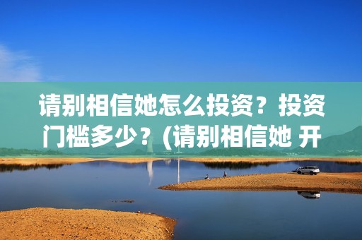 请别相信她怎么投资？投资门槛多少？(请别相信她 开机)