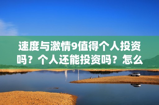 速度与激情9值得个人投资吗？个人还能投资吗？怎么参与(速度与激情9出什么事)