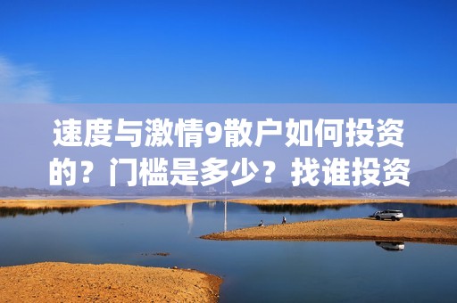 速度与激情9散户如何投资的？门槛是多少？找谁投资？(速度与激情9wwe)