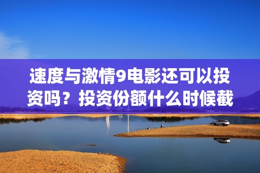 速度与激情9电影还可以投资吗?投资份额什么时候截止?(速度与激情9电影国语正片在线观看) 速度与激情9电影还可以投资吗?投资份额什么时候截止?(速度与激情9电影国语正片在线观看)