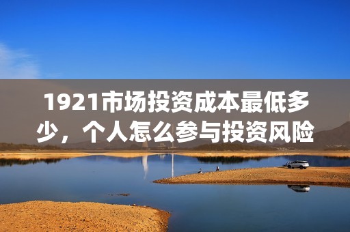 1921市场投资成本最低多少,个人怎么参与投资风险如何?(1921的投资方) 1921市场投资成本最低多少,个人怎么参与投资风险如何?(1921的投资方)