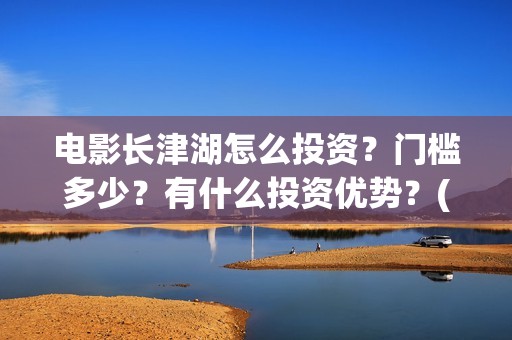 电影长津湖怎么投资?门槛多少?有什么投资优势?(电影长津湖在哪里) 电影长津湖怎么投资?门槛多少?有什么投资优势?(电影长津湖在哪里)