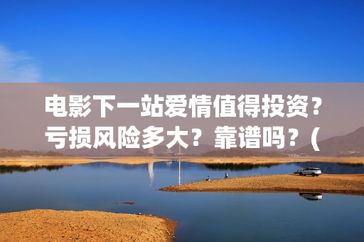 电影下一站爱情值得投资？亏损风险多大？靠谱吗？(电影下一站爱情演员表)