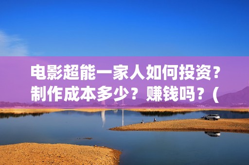 电影超能一家人如何投资？制作成本多少？赚钱吗？(电影超能一家人的在线观看)