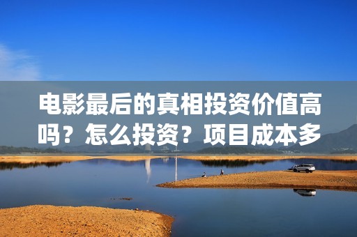 电影最后的真相投资价值高吗？怎么投资？项目成本多少？(电影最后的真相今日上映)