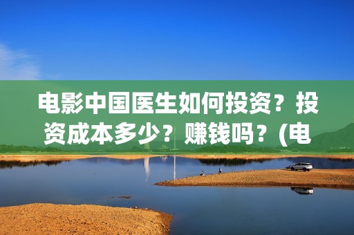 电影中国医生如何投资？投资成本多少？赚钱吗？(电影中国医生情节)