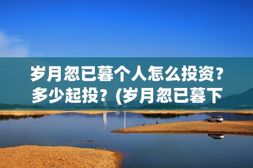 岁月忽已暮个人怎么投资？多少起投？(岁月忽已暮下一句)