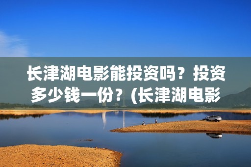 长津湖电影能投资吗？投资多少钱一份？(长津湖电影怎样)