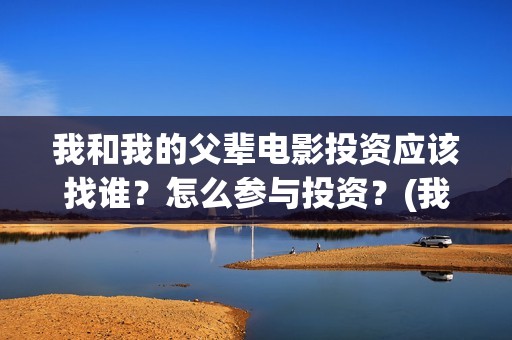 我和我的父辈电影投资应该找谁？怎么参与投资？(我和我的父辈电影免费播放完整版观后感)