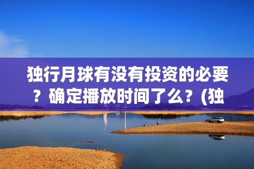 独行月球有没有投资的必要？确定播放时间了么？(独行月球百度百科)