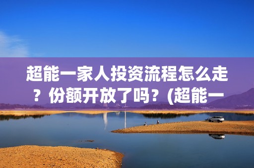 超能一家人投资流程怎么走？份额开放了吗？(超能一家人投资门槛高吗?)