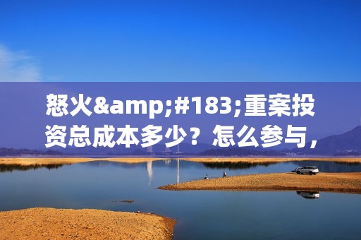 怒火·重案投资总成本多少？怎么参与，门槛高吗？(怒火·重案的清晰版)