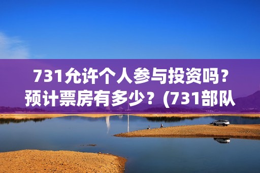 731允许个人参与投资吗？预计票房有多少？(731部队可以参观吗)