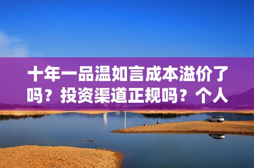 十年一品温如言成本溢价了吗？投资渠道正规吗？个人多少起投？(十年一品温如言剧情介绍)
