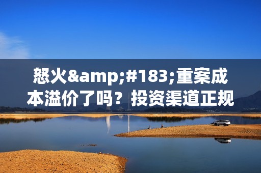 怒火·重案成本溢价了吗？投资渠道正规吗？门槛高吗？(怒火.重案2020)