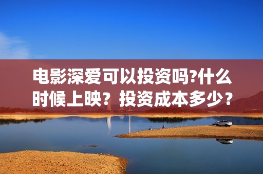 电影深爱可以投资吗?什么时候上映？投资成本多少？(深爱电影由谁投资)