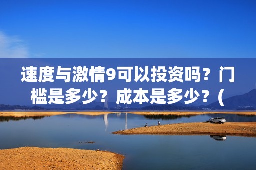 速度与激情9可以投资吗？门槛是多少？成本是多少？(速度与激情9nobody)