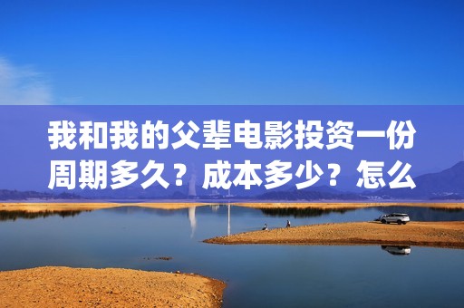 我和我的父辈电影投资一份周期多久？成本多少？怎么投资？(我和我的父辈电影免费观看完整版高清)