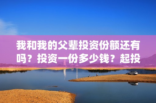 我和我的父辈投资份额还有吗？投资一份多少钱？起投多少？(我和我的父辈热议)