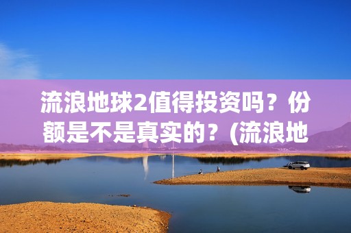 流浪地球2值得投资吗？份额是不是真实的？(流浪地球2有什么区别)