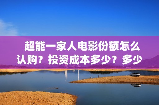   超能一家人电影份额怎么认购？投资成本多少？多少起投？(超能一家人电影剧情介绍)