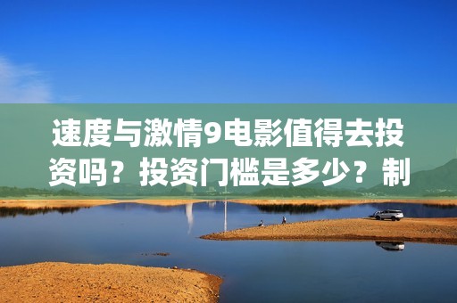 速度与激情9电影值得去投资吗？投资门槛是多少？制作成本高吗？(速度与激情9电影演员表)