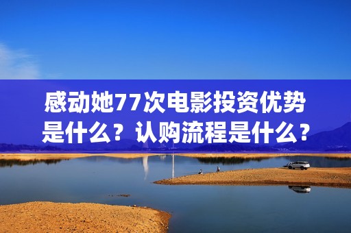 感动她77次电影投资优势是什么？认购流程是什么？个人怎么参与电影投资？(感动她77次电影简介)