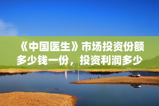 《中国医生》市场投资份额多少钱一份，投资利润多少到账？(“中国医生”)