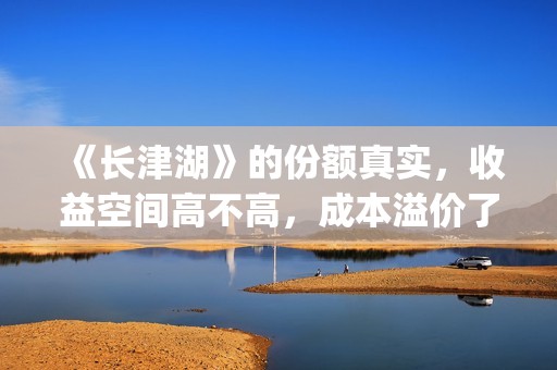 《长津湖》的份额真实，收益空间高不高，成本溢价了吗？(《长津湖 》)