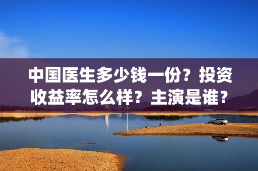 中国医生多少钱一份？投资收益率怎么样？主演是谁？(中国医生要多少钱)