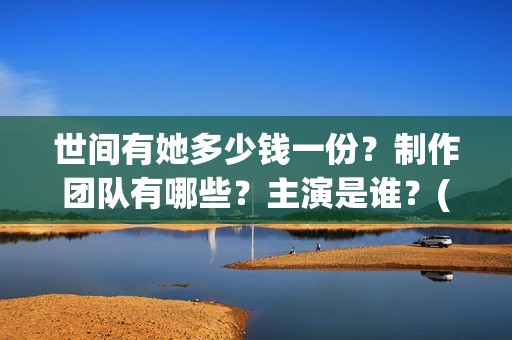 世间有她多少钱一份？制作团队有哪些？主演是谁？(世间有她经典语录)