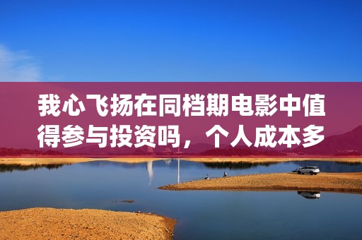我心飞扬在同档期电影中值得参与投资吗，个人成本多少？(我心飞扬定档)