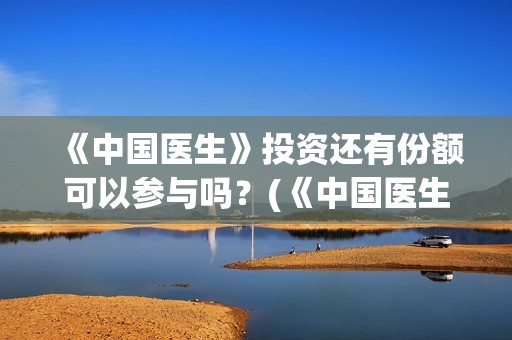 《中国医生》投资还有份额可以参与吗？(《中国医生》抢先)