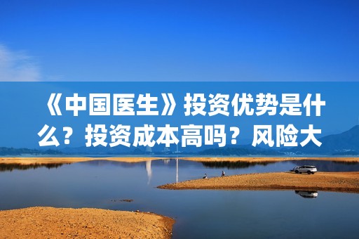 《中国医生》投资优势是什么？投资成本高吗？风险大吗？(《中国医生》首映礼)