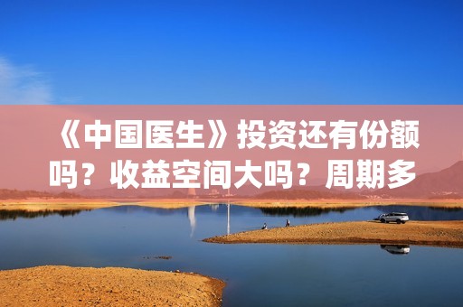 《中国医生》投资还有份额吗？收益空间大吗？周期多久？(中国医生,预告)