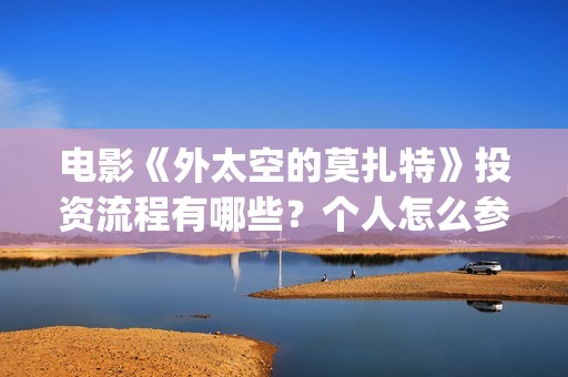电影《外太空的莫扎特》投资流程有哪些？个人怎么参与电影投资？成本高吗？(外太空在线观看)