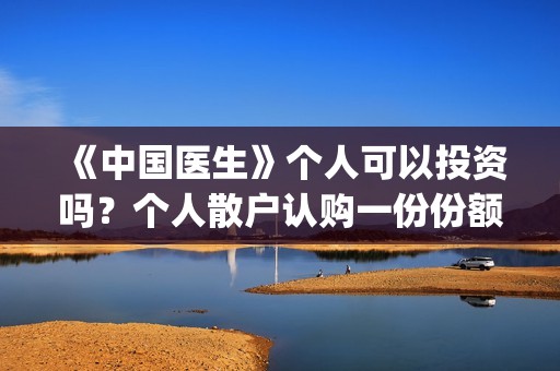 《中国医生》个人可以投资吗？个人散户认购一份份额需要多少钱？(《中国医生》怎么样)
