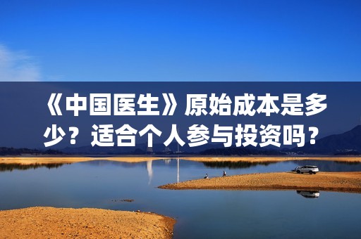 《中国医生》原始成本是多少？适合个人参与投资吗？多少钱一份？(《中国医生》太好哭了)