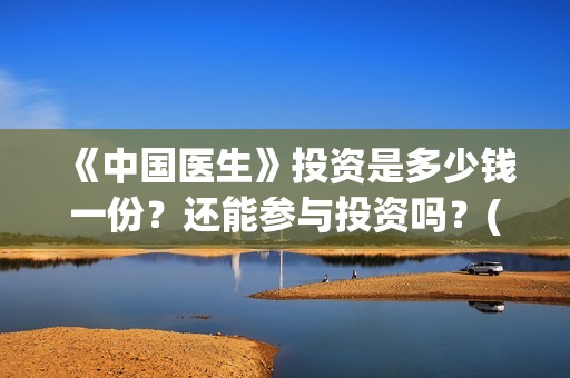 《中国医生》投资是多少钱一份？还能参与投资吗？(《中国医生》投资方)